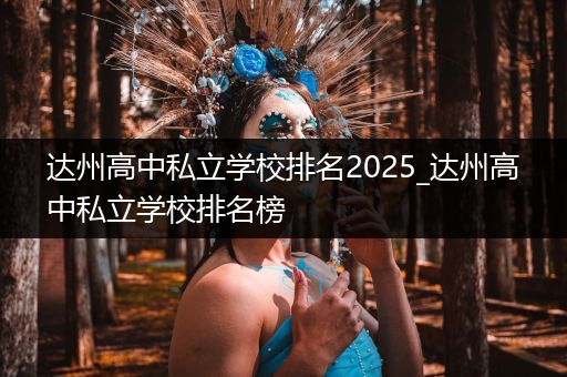 达州高中私立学校排名2025_达州高中私立学校排名榜