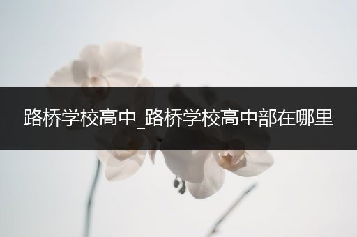 路桥学校高中_路桥学校高中部在哪里