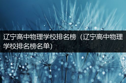 辽宁高中物理学校排名榜（辽宁高中物理学校排名榜名单）
