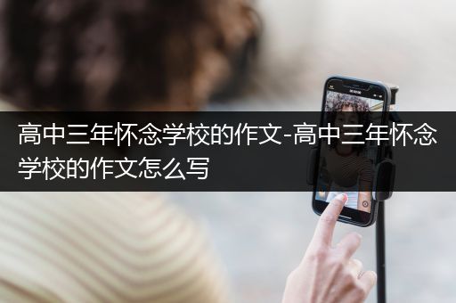 高中三年怀念学校的作文-高中三年怀念学校的作文怎么写