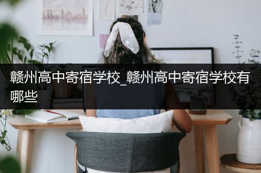 赣州高中寄宿学校_赣州高中寄宿学校有哪些
