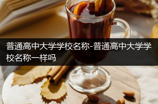 普通高中大学学校名称-普通高中大学学校名称一样吗