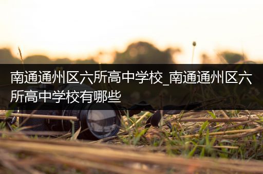 南通通州区六所高中学校_南通通州区六所高中学校有哪些