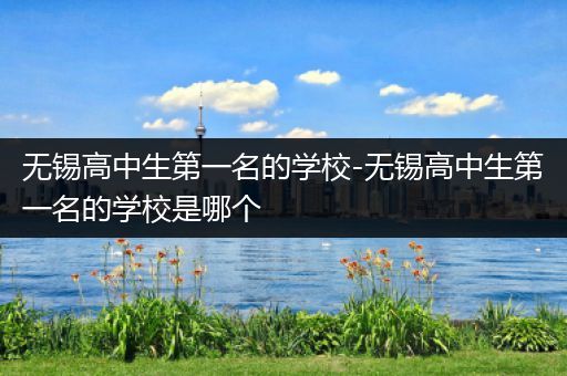 无锡高中生第一名的学校-无锡高中生第一名的学校是哪个