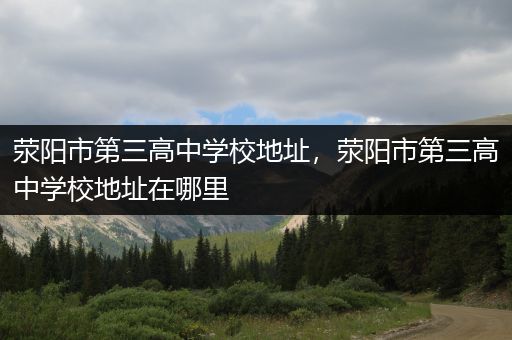 荥阳市第三高中学校地址，荥阳市第三高中学校地址在哪里