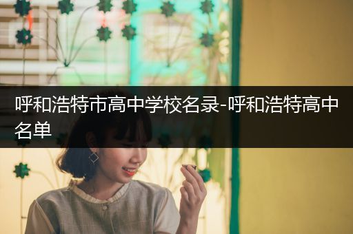 呼和浩特市高中学校名录-呼和浩特高中名单
