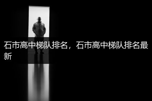石市高中梯队排名，石市高中梯队排名最新