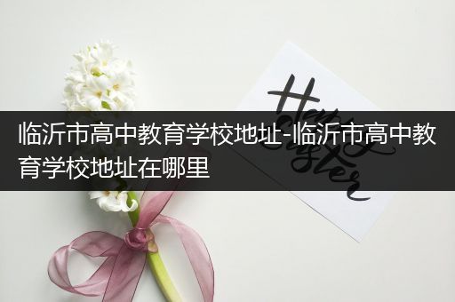 临沂市高中教育学校地址-临沂市高中教育学校地址在哪里