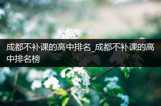 成都不补课的高中排名_成都不补课的高中排名榜