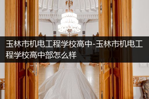 玉林市机电工程学校高中-玉林市机电工程学校高中部怎么样