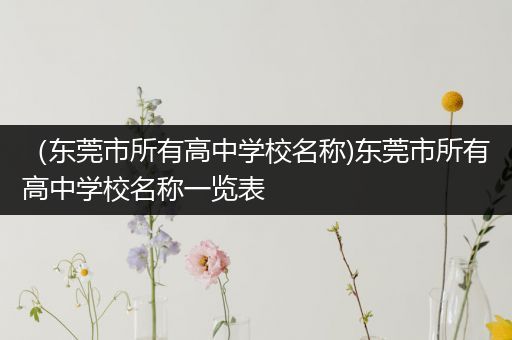 （东莞市所有高中学校名称)东莞市所有高中学校名称一览表