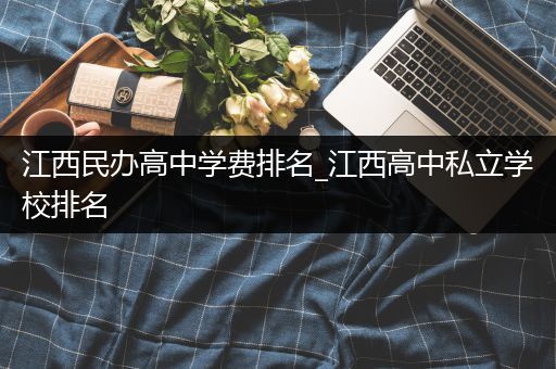 江西民办高中学费排名_江西高中私立学校排名