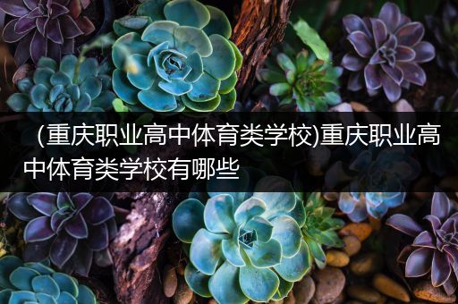 （重庆职业高中体育类学校)重庆职业高中体育类学校有哪些