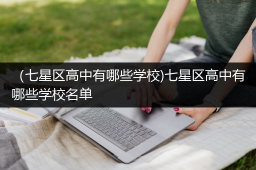 （七星区高中有哪些学校)七星区高中有哪些学校名单