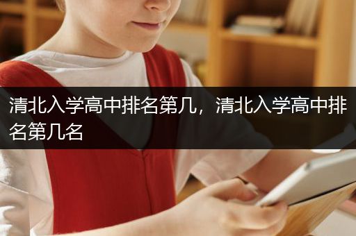 清北入学高中排名第几，清北入学高中排名第几名