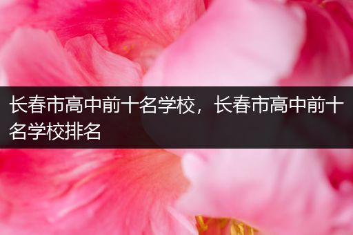 长春市高中前十名学校，长春市高中前十名学校排名