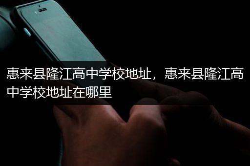 惠来县隆江高中学校地址，惠来县隆江高中学校地址在哪里