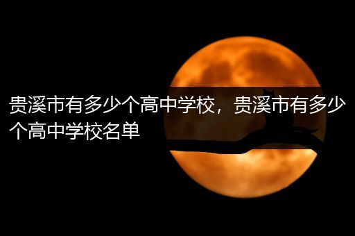 贵溪市有多少个高中学校，贵溪市有多少个高中学校名单