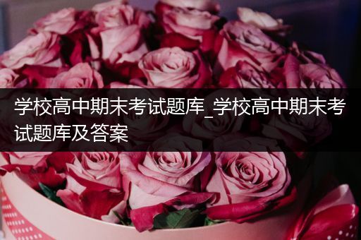 学校高中期末考试题库_学校高中期末考试题库及答案