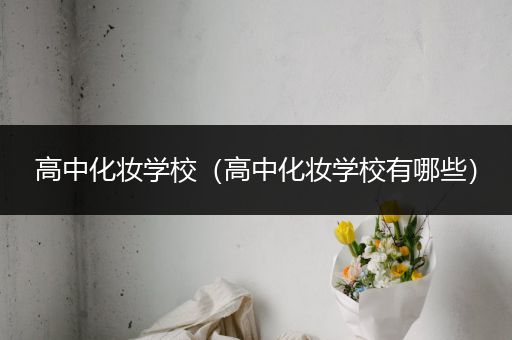 高中化妆学校（高中化妆学校有哪些）