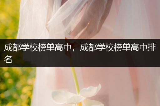 成都学校榜单高中，成都学校榜单高中排名