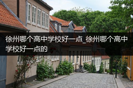 徐州哪个高中学校好一点_徐州哪个高中学校好一点的
