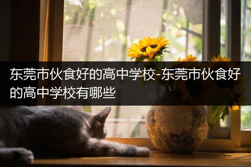 东莞市伙食好的高中学校-东莞市伙食好的高中学校有哪些