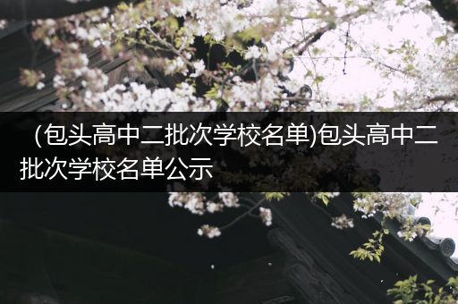 （包头高中二批次学校名单)包头高中二批次学校名单公示