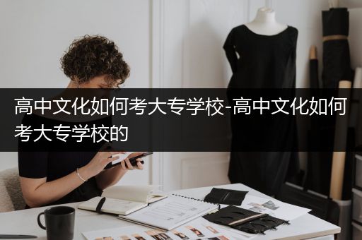高中文化如何考大专学校-高中文化如何考大专学校的