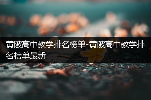 黄陂高中教学排名榜单-黄陂高中教学排名榜单最新