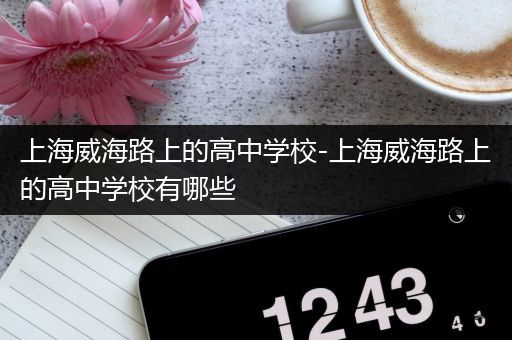 上海威海路上的高中学校-上海威海路上的高中学校有哪些