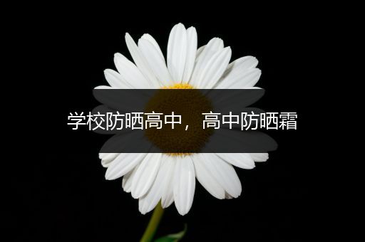 学校防晒高中，高中防晒霜