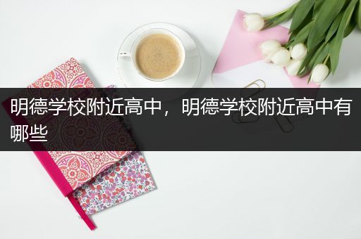 明德学校附近高中，明德学校附近高中有哪些