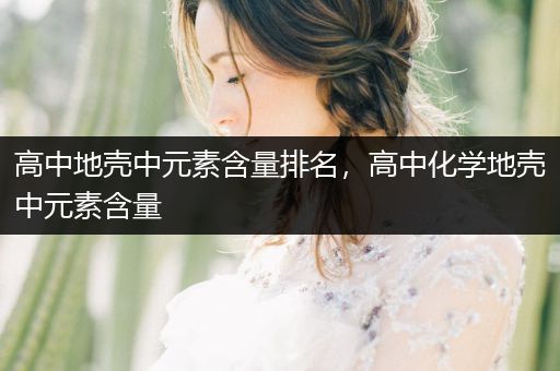 高中地壳中元素含量排名，高中化学地壳中元素含量