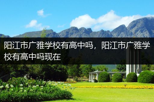 阳江市广雅学校有高中吗，阳江市广雅学校有高中吗现在