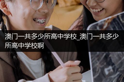 澳门一共多少所高中学校_澳门一共多少所高中学校啊