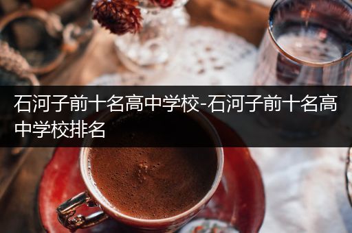 石河子前十名高中学校-石河子前十名高中学校排名
