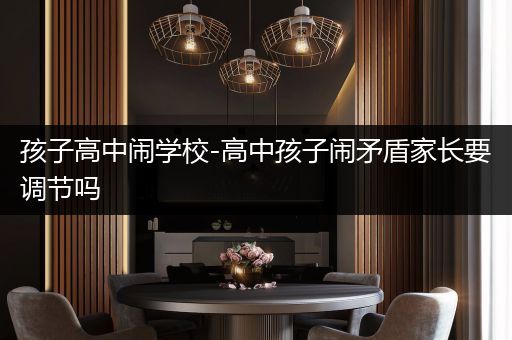 孩子高中闹学校-高中孩子闹矛盾家长要调节吗