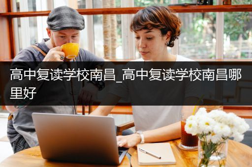高中复读学校南昌_高中复读学校南昌哪里好