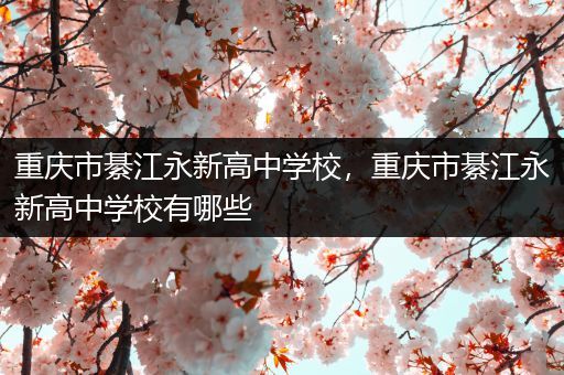 重庆市綦江永新高中学校，重庆市綦江永新高中学校有哪些