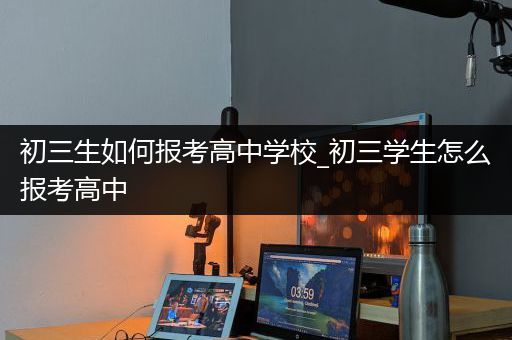 初三生如何报考高中学校_初三学生怎么报考高中