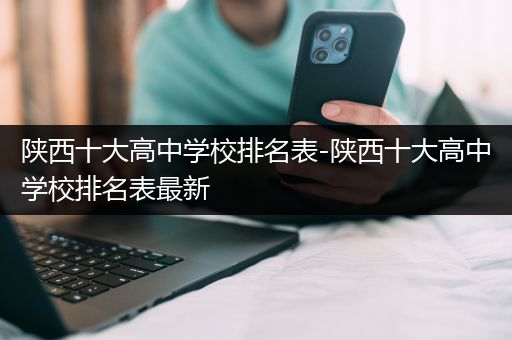 陕西十大高中学校排名表-陕西十大高中学校排名表最新