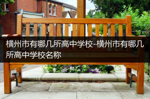横州市有哪几所高中学校-横州市有哪几所高中学校名称