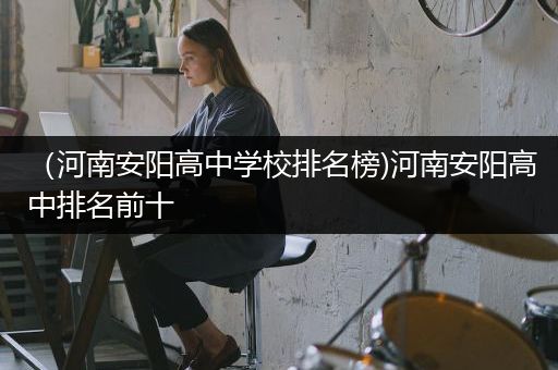 （河南安阳高中学校排名榜)河南安阳高中排名前十