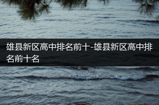 雄县新区高中排名前十-雄县新区高中排名前十名