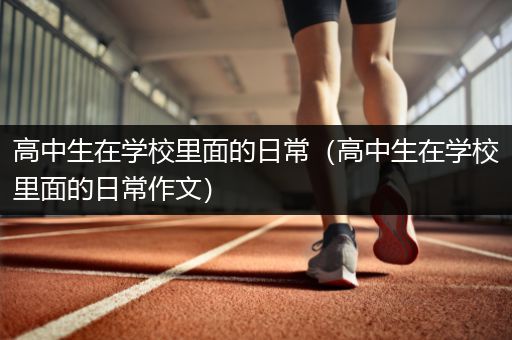 高中生在学校里面的日常（高中生在学校里面的日常作文）