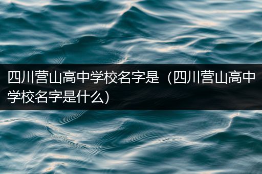 四川营山高中学校名字是（四川营山高中学校名字是什么）