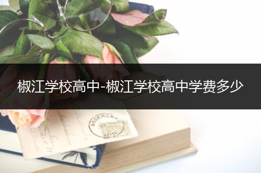 椒江学校高中-椒江学校高中学费多少