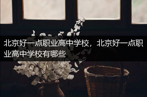 北京好一点职业高中学校，北京好一点职业高中学校有哪些