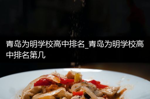 青岛为明学校高中排名_青岛为明学校高中排名第几